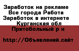 Заработок на рекламе - Все города Работа » Заработок в интернете   . Курганская обл.,Притобольный р-н